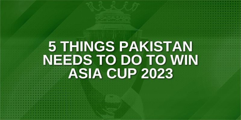 5 Things Pakistan needs to do to win Asia Cup 2023