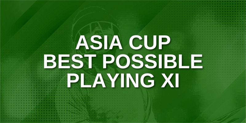 Asia Cup Best Possible Playing XI