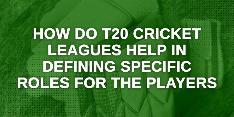 How Do T20 Cricket Leagues Help in Defining Specific Roles for the Players