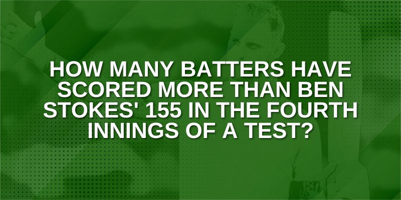 How Many batters have scored more than Ben Stokes' 155 in the fourth innings of a Test