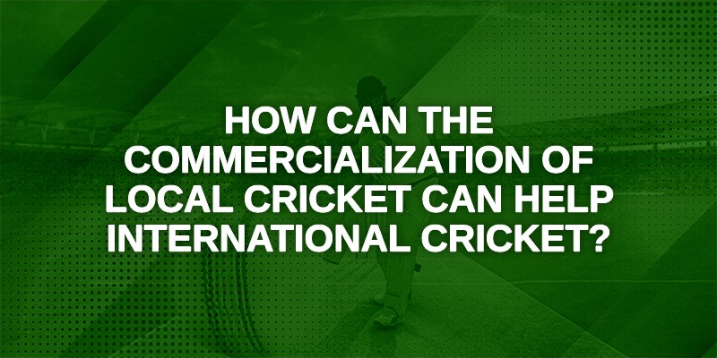 How can the Commercialization of Local Cricket Can Help International Cricket