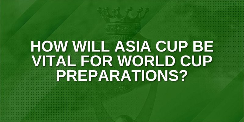 How will Asia Cup be vital for WC preparations