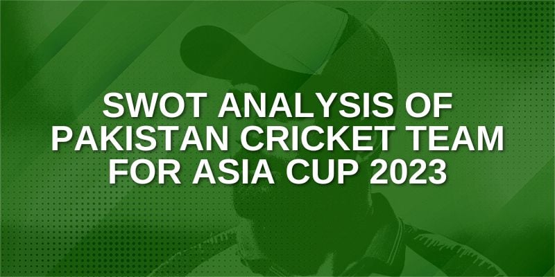 SWOT Analysis of Pakistan Cricket Team for Asia Cup 2023