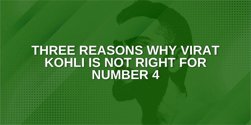 Three Reasons why Virat Kohli is not right for Number 4