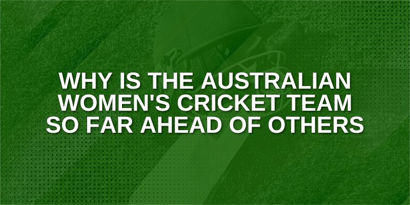 Why is the Australian Women's cricket team so far ahead of others